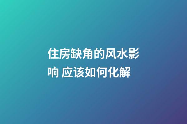 住房缺角的风水影响 应该如何化解